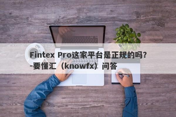 Fintex Pro这家平台是正规的吗？-要懂汇（knowfx）问答