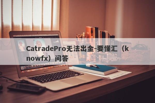 CatradePro无法出金-要懂汇（knowfx）问答