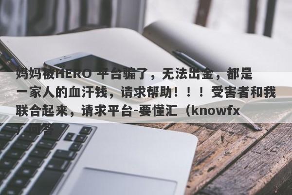 妈妈被HERO 平台骗了，无法出金，都是一家人的血汗钱，请求帮助！！！受害者和我联合起来，请求平台-要懂汇（knowfx）问答