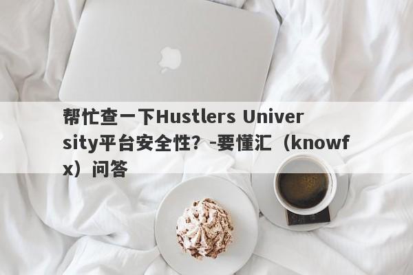 帮忙查一下Hustlers University平台安全性？-要懂汇（knowfx）问答