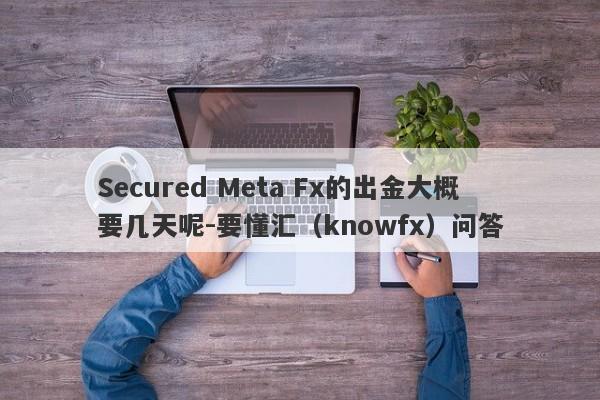 Secured Meta Fx的出金大概要几天呢-要懂汇（knowfx）问答