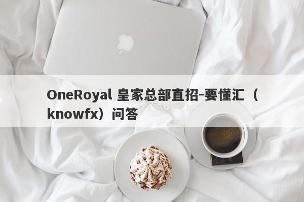 OneRoyal 皇家总部直招-要懂汇（knowfx）问答