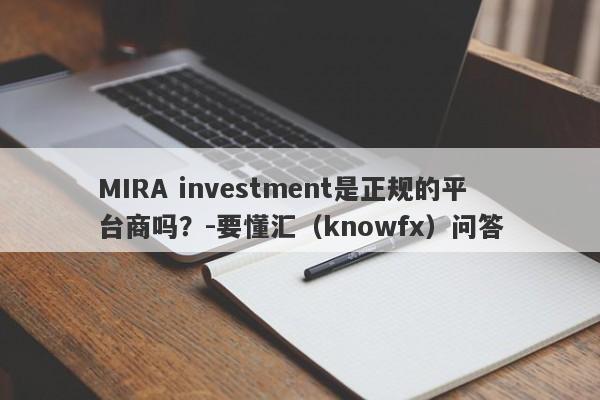 MIRA investment是正规的平台商吗？-要懂汇（knowfx）问答