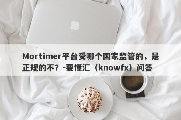 Mortimer平台受哪个国家监管的，是正规的不？-要懂汇（knowfx）问答