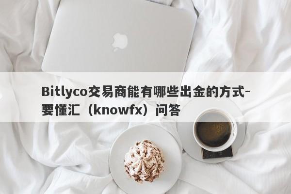 Bitlyco交易商能有哪些出金的方式-要懂汇（knowfx）问答