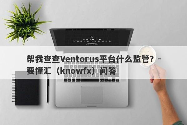 帮我查查Ventorus平台什么监管？-要懂汇（knowfx）问答