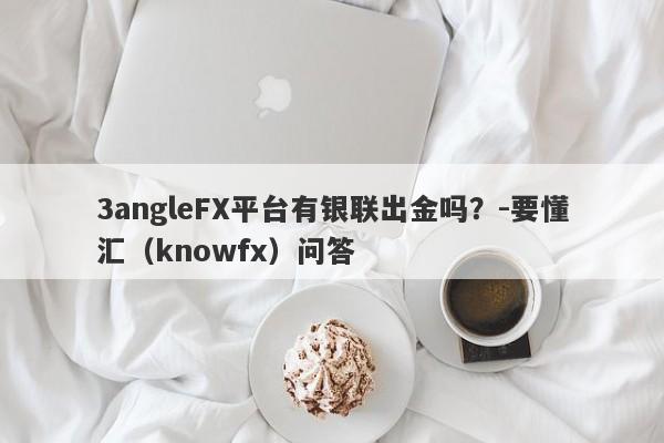 3angleFX平台有银联出金吗？-要懂汇（knowfx）问答