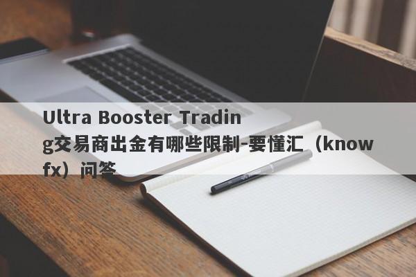 Ultra Booster Trading交易商出金有哪些限制-要懂汇（knowfx）问答