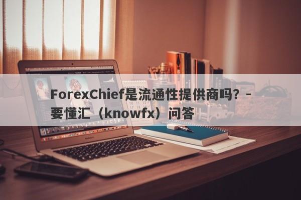 ForexChief是流通性提供商吗？-要懂汇（knowfx）问答