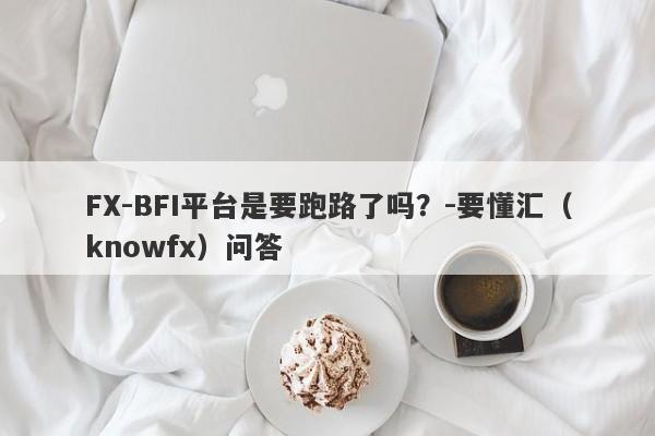 FX-BFI平台是要跑路了吗？-要懂汇（knowfx）问答