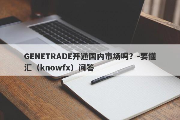 GENETRADE开通国内市场吗？-要懂汇（knowfx）问答