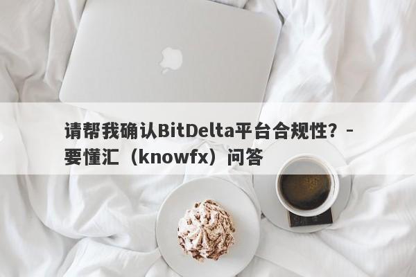 请帮我确认BitDelta平台合规性？-要懂汇（knowfx）问答