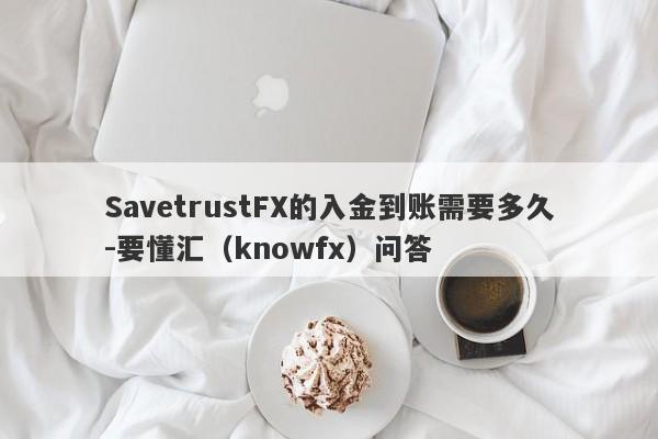 SavetrustFX的入金到账需要多久-要懂汇（knowfx）问答