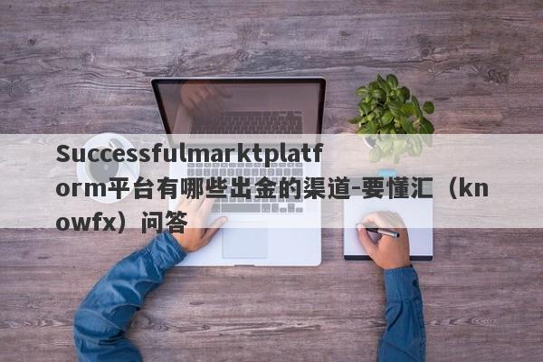 Successfulmarktplatform平台有哪些出金的渠道-要懂汇（knowfx）问答