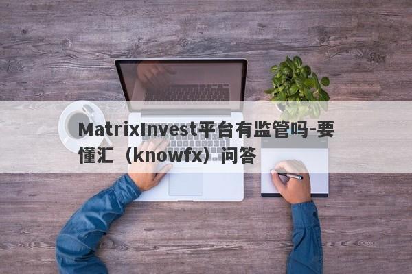 MatrixInvest平台有监管吗-要懂汇（knowfx）问答