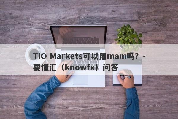 TIO Markets可以用mam吗？-要懂汇（knowfx）问答