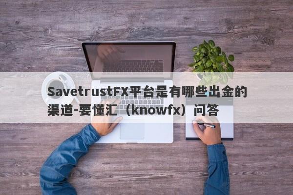 SavetrustFX平台是有哪些出金的渠道-要懂汇（knowfx）问答