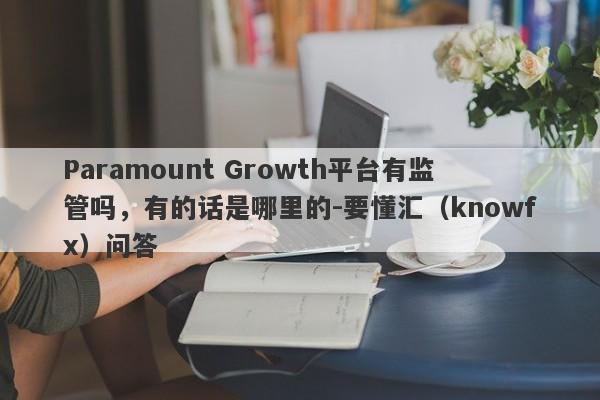 Paramount Growth平台有监管吗，有的话是哪里的-要懂汇（knowfx）问答