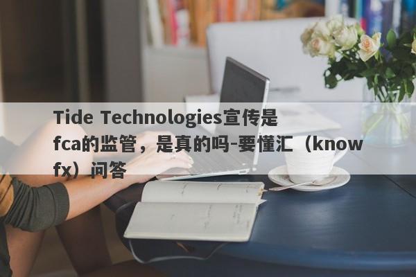 Tide Technologies宣传是fca的监管，是真的吗-要懂汇（knowfx）问答