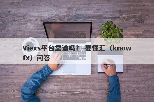 Viexs平台靠谱吗？-要懂汇（knowfx）问答