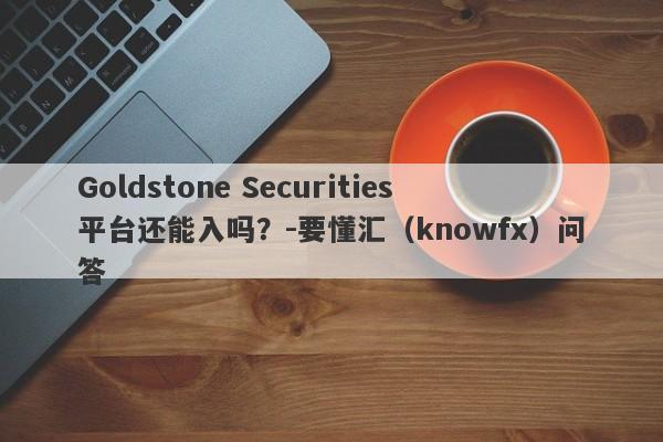 Goldstone Securities平台还能入吗？-要懂汇（knowfx）问答