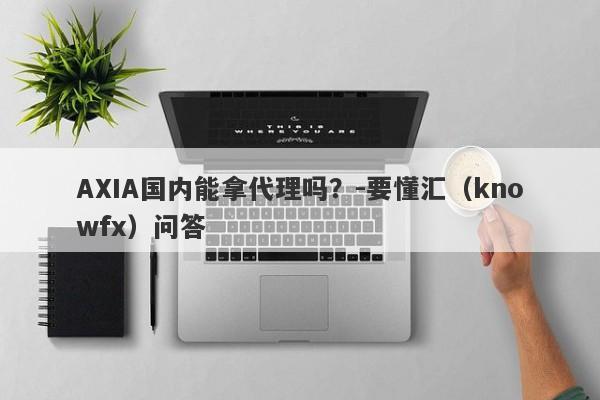 AXIA国内能拿代理吗？-要懂汇（knowfx）问答