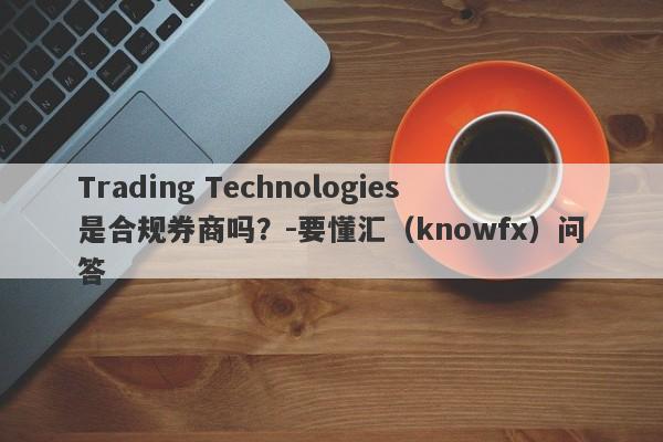 Trading Technologies是合规券商吗？-要懂汇（knowfx）问答