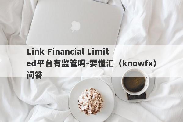 Link Financial Limited平台有监管吗-要懂汇（knowfx）问答