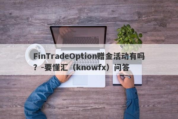 FinTradeOption赠金活动有吗？-要懂汇（knowfx）问答