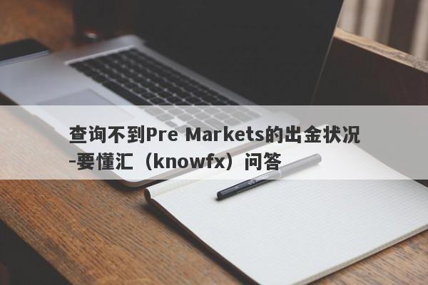 查询不到Pre Markets的出金状况-要懂汇（knowfx）问答