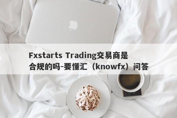 Fxstarts Trading交易商是合规的吗-要懂汇（knowfx）问答