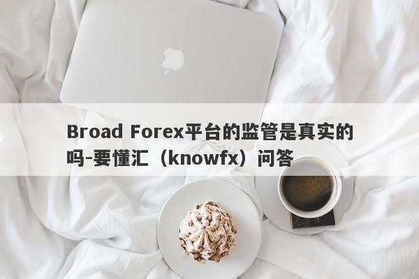 Broad Forex平台的监管是真实的吗-要懂汇（knowfx）问答