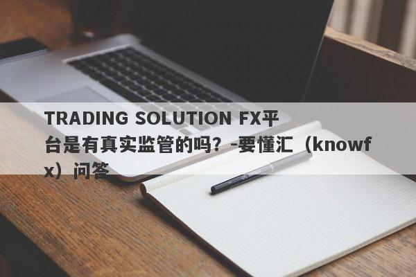 TRADING SOLUTION FX平台是有真实监管的吗？-要懂汇（knowfx）问答