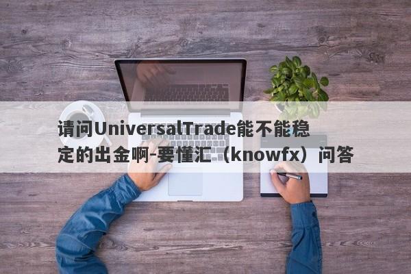 请问UniversalTrade能不能稳定的出金啊-要懂汇（knowfx）问答