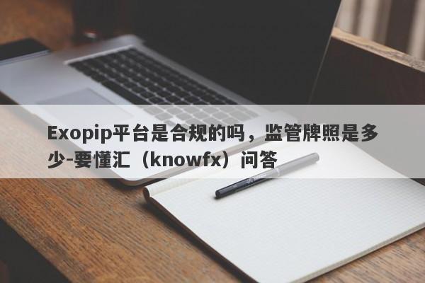 Exopip平台是合规的吗，监管牌照是多少-要懂汇（knowfx）问答