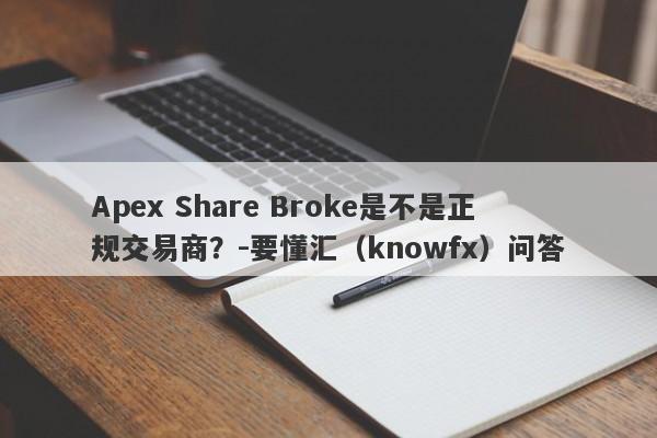 Apex Share Broke是不是正规交易商？-要懂汇（knowfx）问答