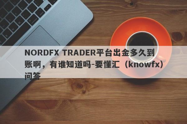 NORDFX TRADER平台出金多久到账啊，有谁知道吗-要懂汇（knowfx）问答