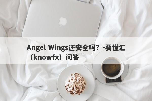 Angel Wings还安全吗？-要懂汇（knowfx）问答