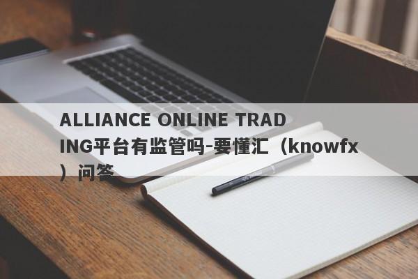 ALLIANCE ONLINE TRADING平台有监管吗-要懂汇（knowfx）问答