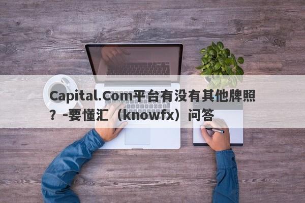 Capital.Com平台有没有其他牌照？-要懂汇（knowfx）问答