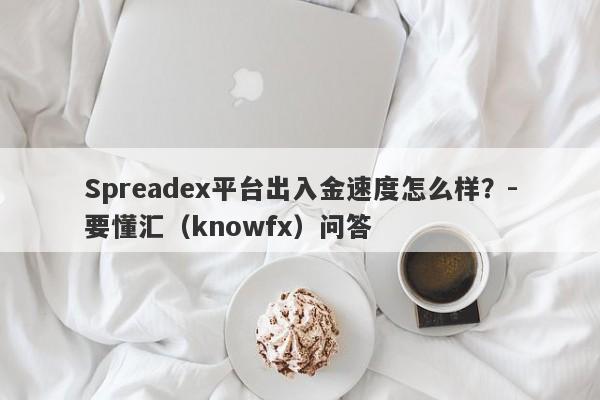 Spreadex平台出入金速度怎么样？-要懂汇（knowfx）问答