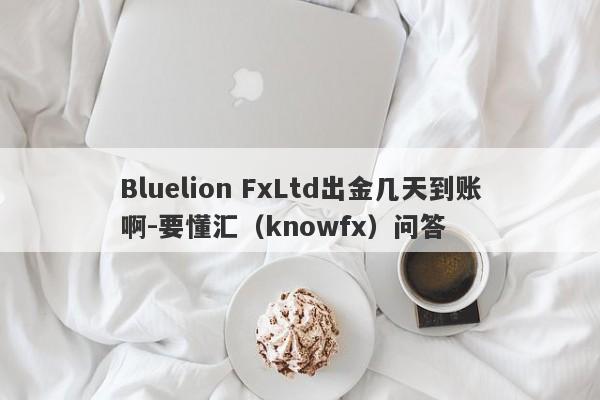 Bluelion FxLtd出金几天到账啊-要懂汇（knowfx）问答