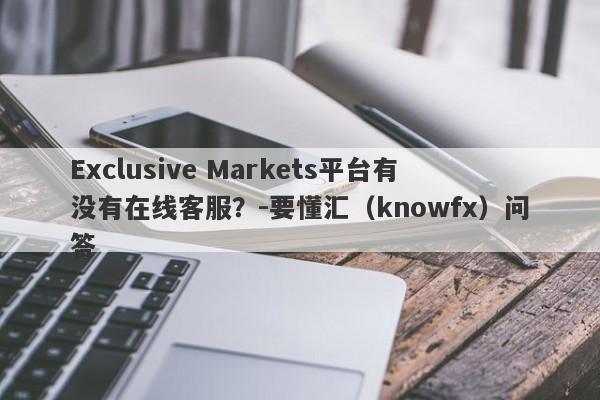 Exclusive Markets平台有没有在线客服？-要懂汇（knowfx）问答