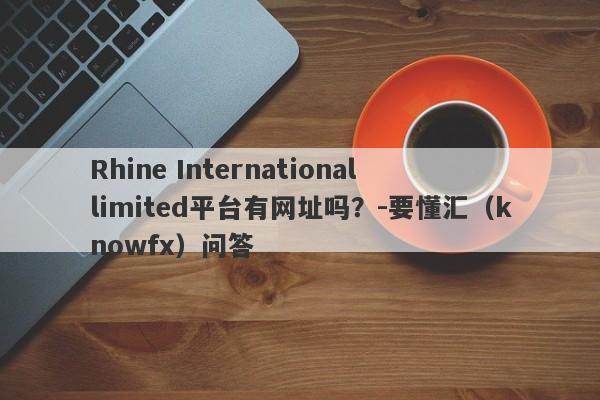 Rhine International limited平台有网址吗？-要懂汇（knowfx）问答