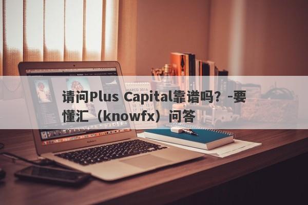 请问Plus Capital靠谱吗？-要懂汇（knowfx）问答