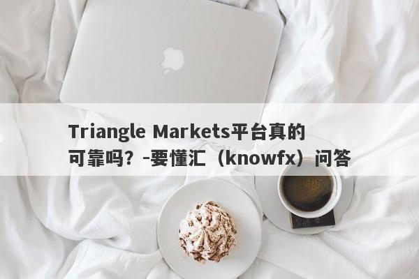 Triangle Markets平台真的可靠吗？-要懂汇（knowfx）问答