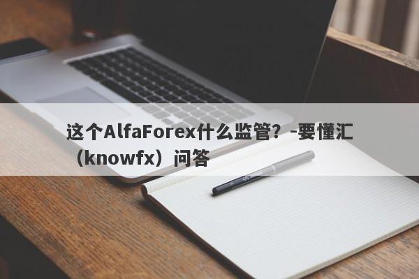 这个AlfaForex什么监管？-要懂汇（knowfx）问答