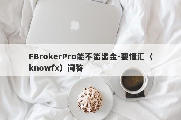 FBrokerPro能不能出金-要懂汇（knowfx）问答