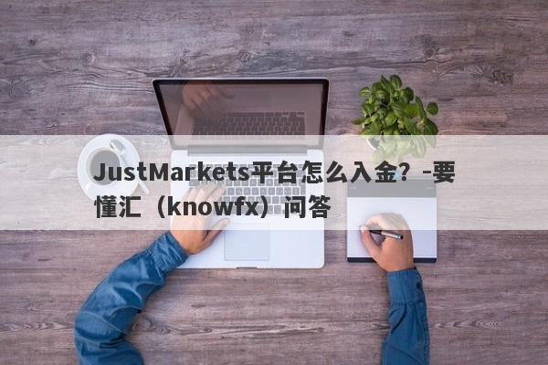 JustMarkets平台怎么入金？-要懂汇（knowfx）问答