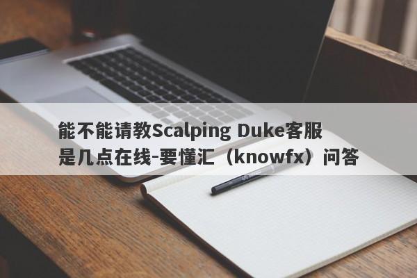 能不能请教Scalping Duke客服是几点在线-要懂汇（knowfx）问答